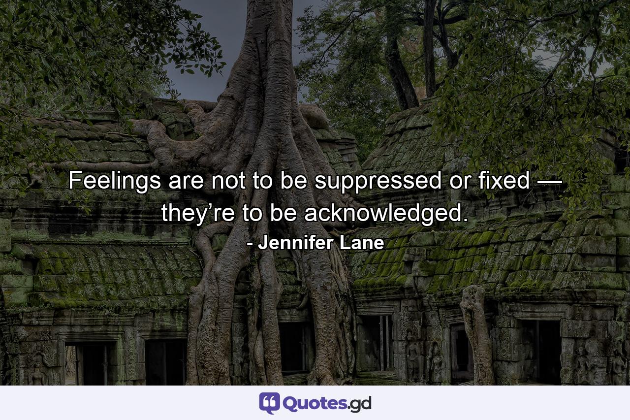 Feelings are not to be suppressed or fixed — they’re to be acknowledged. - Quote by Jennifer Lane