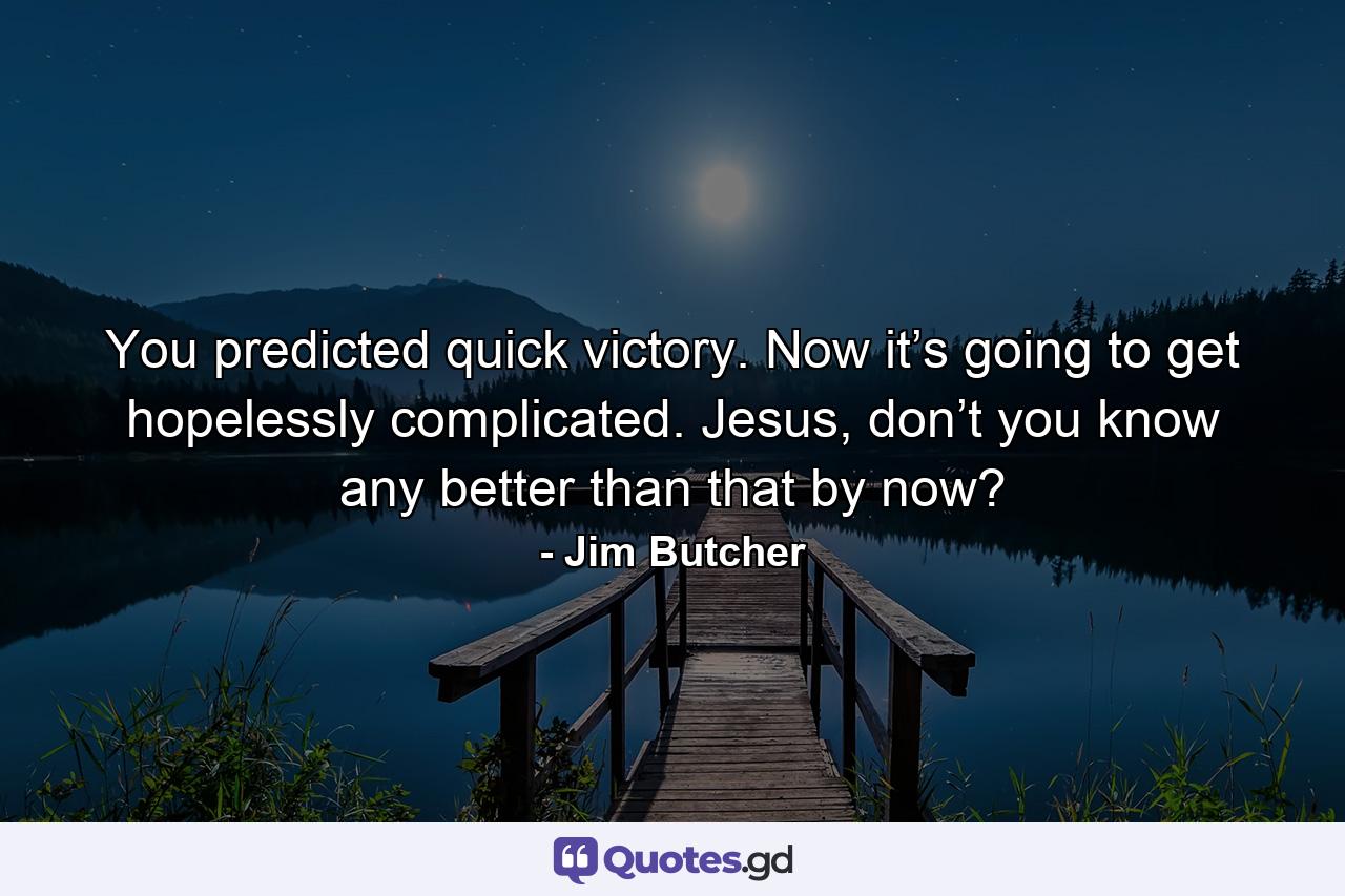 You predicted quick victory. Now it’s going to get hopelessly complicated. Jesus, don’t you know any better than that by now? - Quote by Jim Butcher