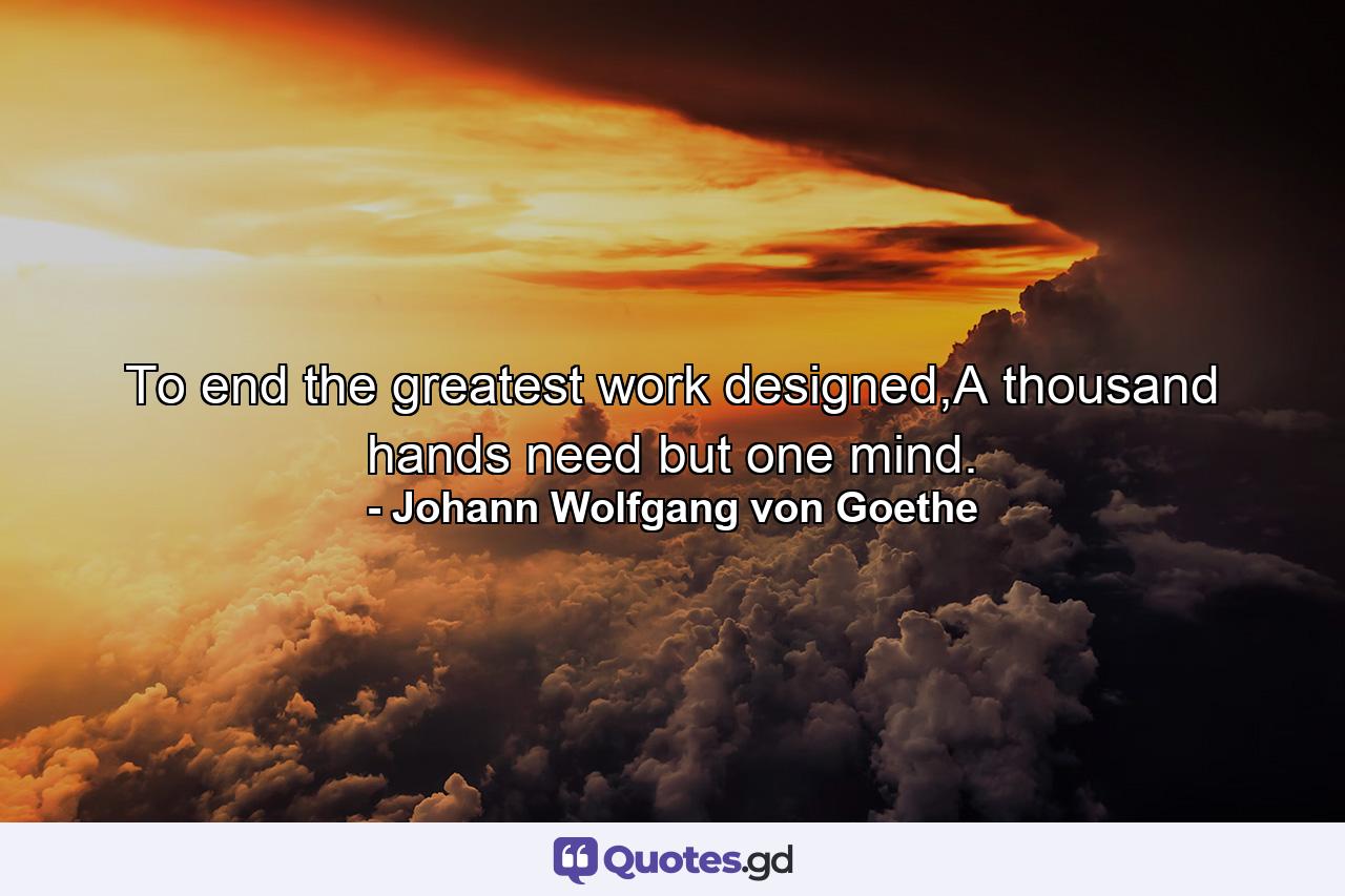 To end the greatest work designed,A thousand hands need but one mind. - Quote by Johann Wolfgang von Goethe