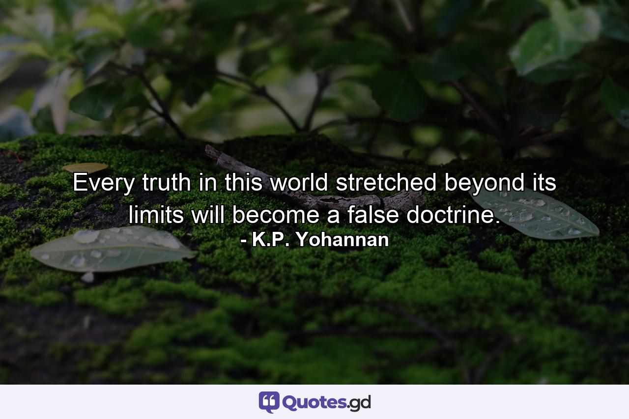 Every truth in this world stretched beyond its limits will become a false doctrine. - Quote by K.P. Yohannan