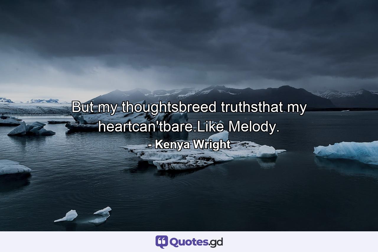 But my thoughtsbreed truthsthat my heartcan'tbare.Like Melody. - Quote by Kenya Wright