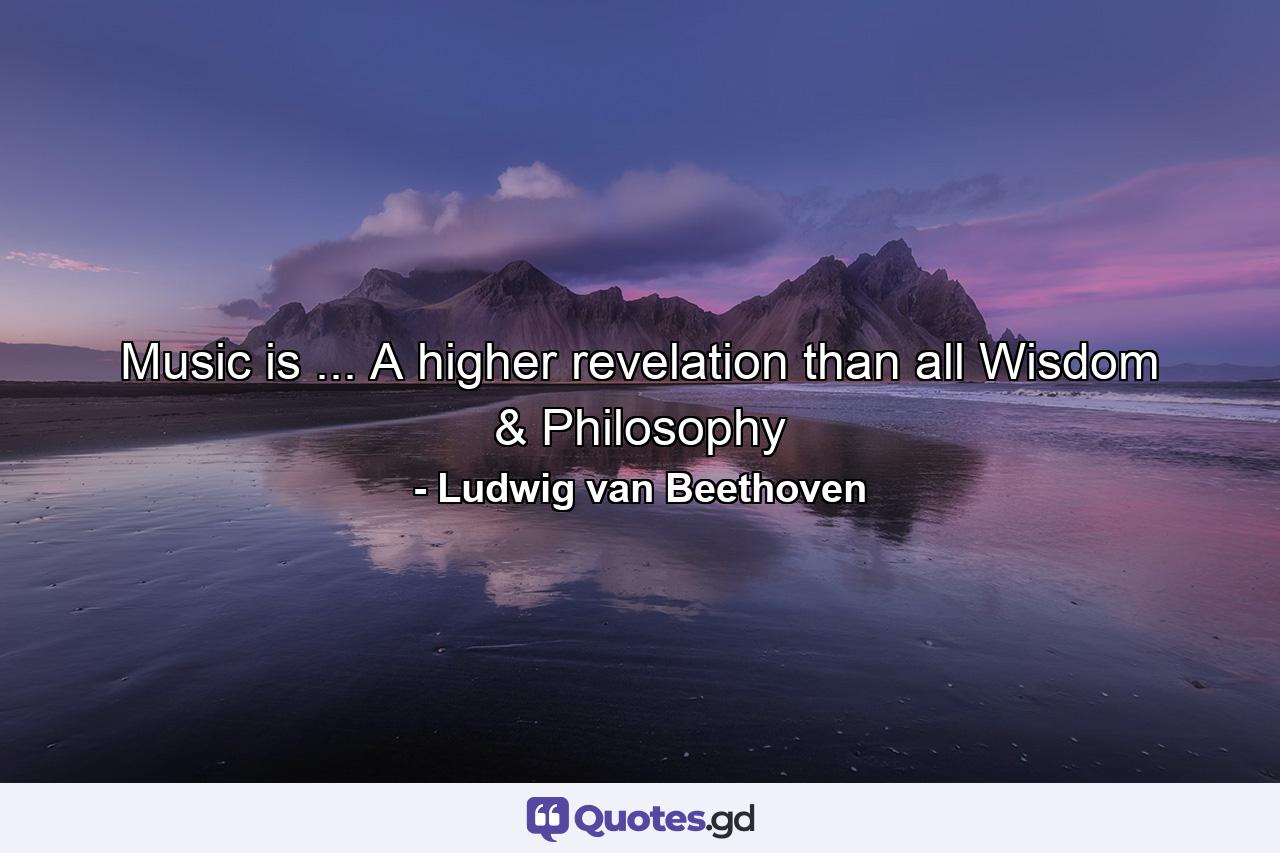 Music is ... A higher revelation than all Wisdom & Philosophy - Quote by Ludwig van Beethoven