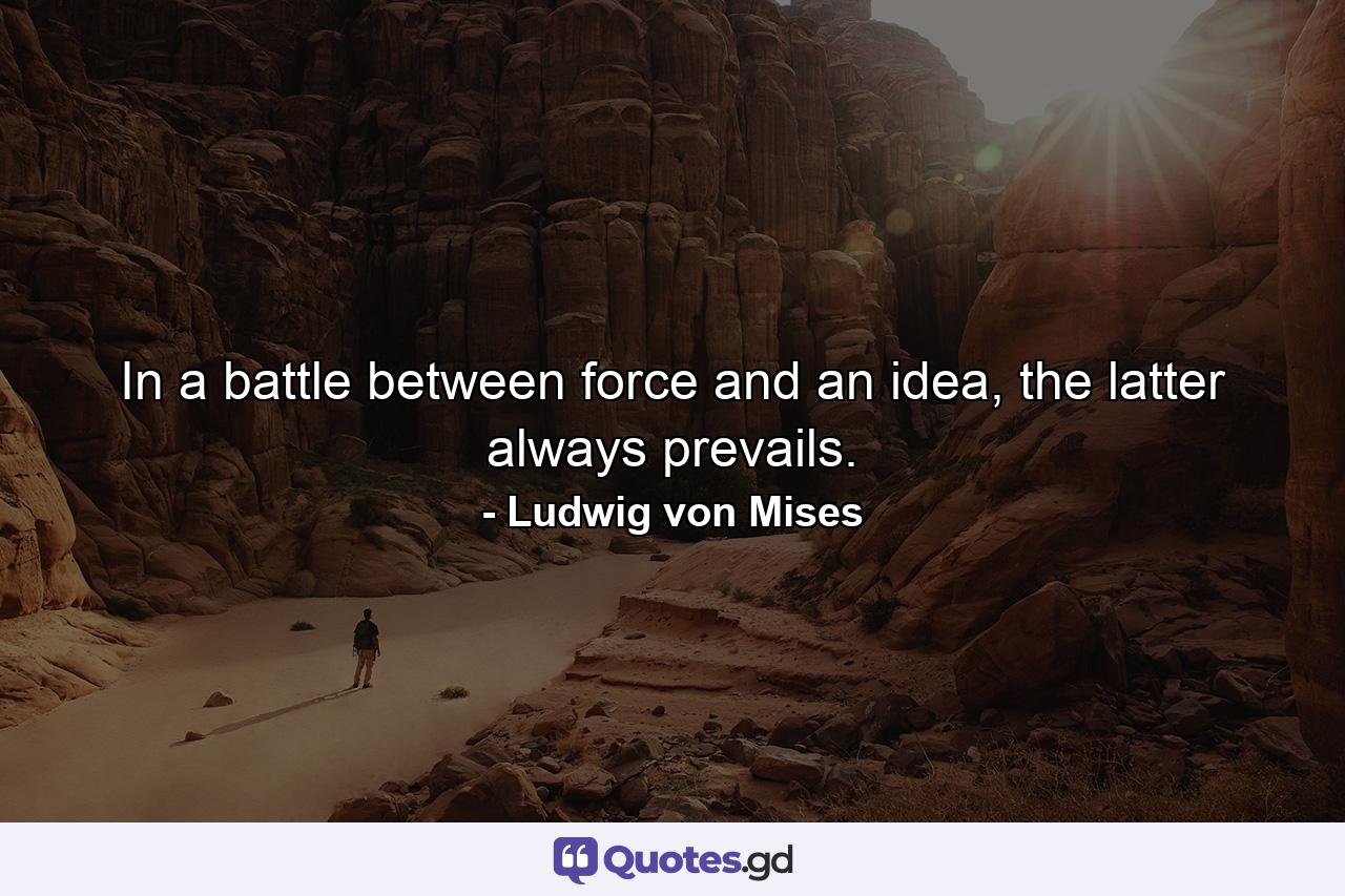 In a battle between force and an idea, the latter always prevails. - Quote by Ludwig von Mises