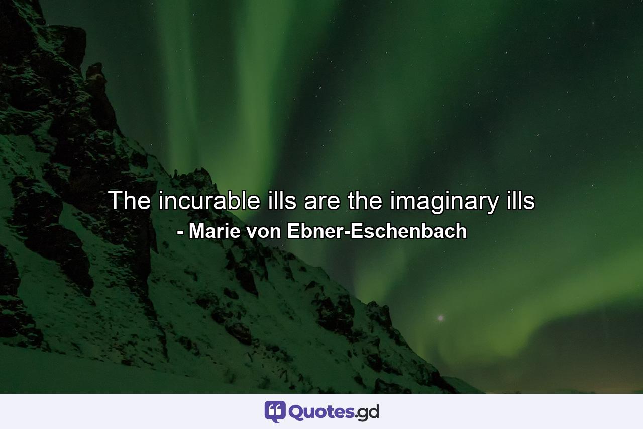 The incurable ills are the imaginary ills - Quote by Marie von Ebner-Eschenbach