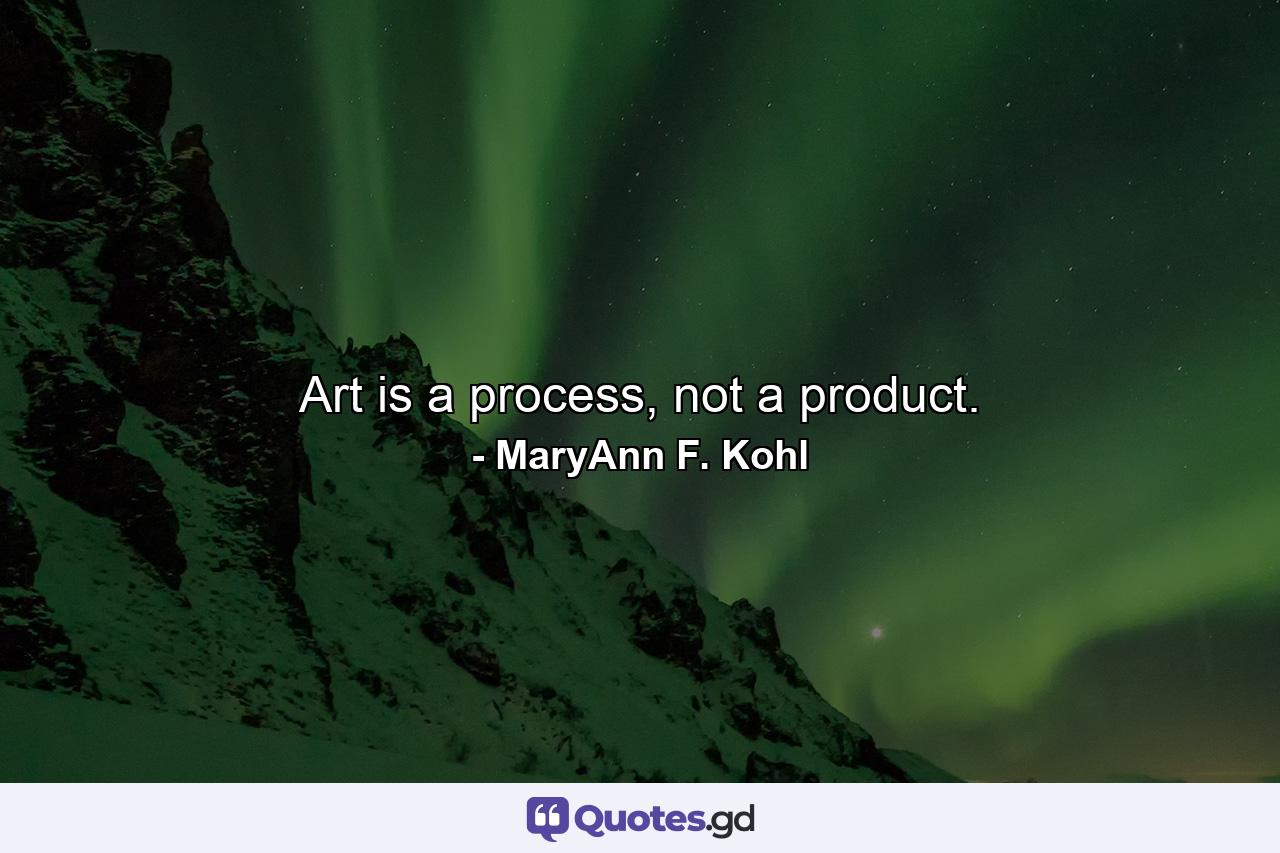 Art is a process, not a product. - Quote by MaryAnn F. Kohl