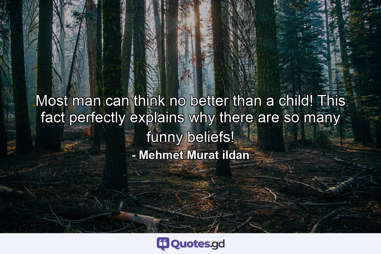 Most man can think no better than a child! This fact perfectly explains why there are so many funny beliefs! - Quote by Mehmet Murat ildan