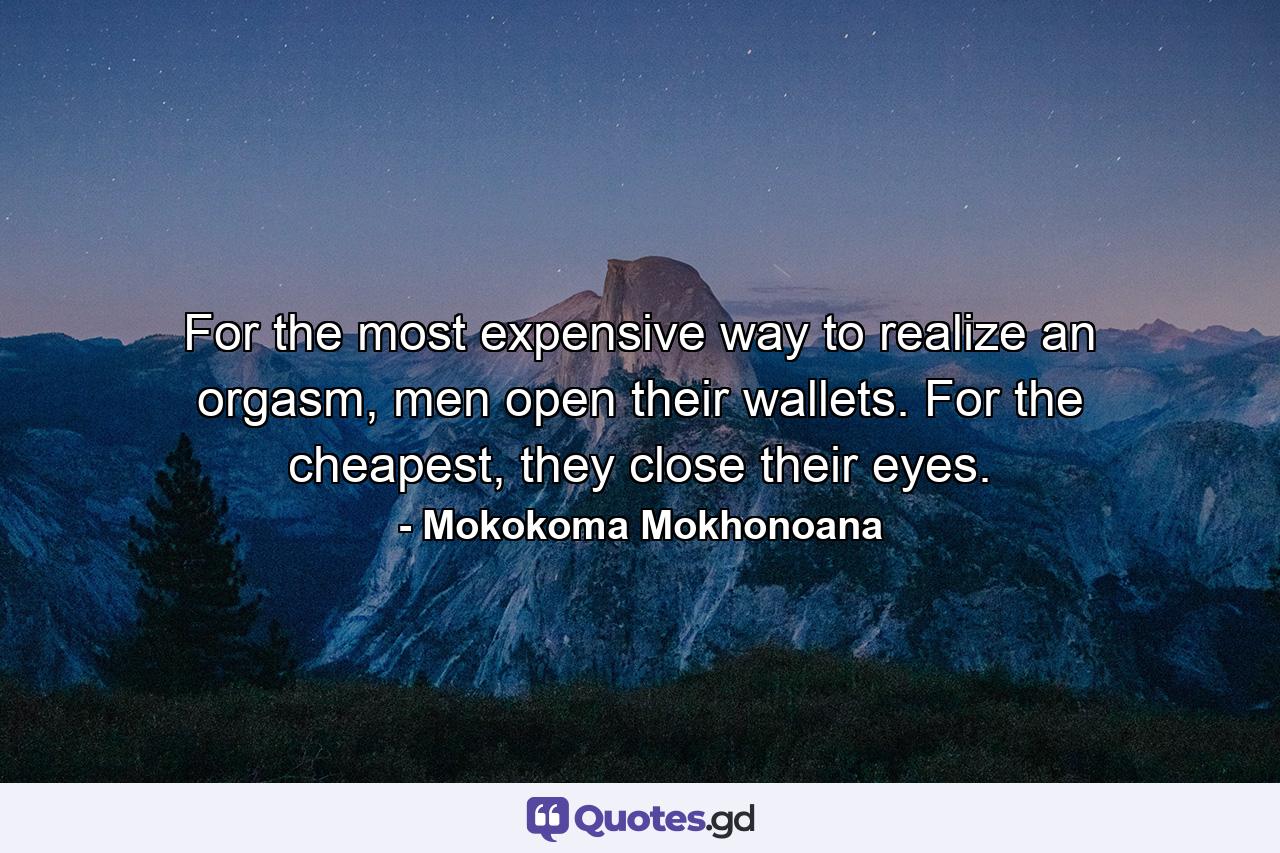 For the most expensive way to realize an orgasm, men open their wallets. For the cheapest, they close their eyes. - Quote by Mokokoma Mokhonoana