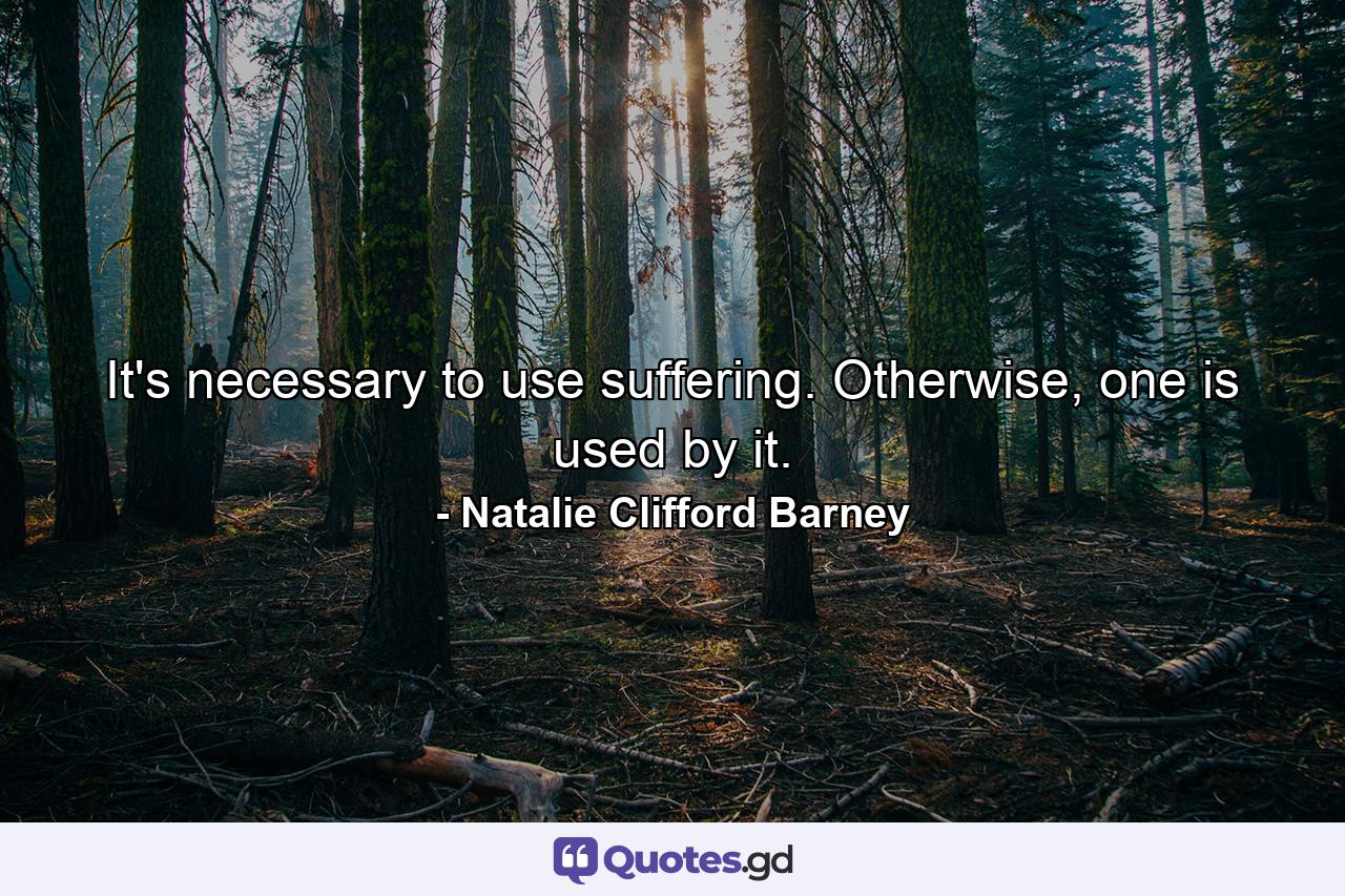 It's necessary to use suffering. Otherwise, one is used by it. - Quote by Natalie Clifford Barney