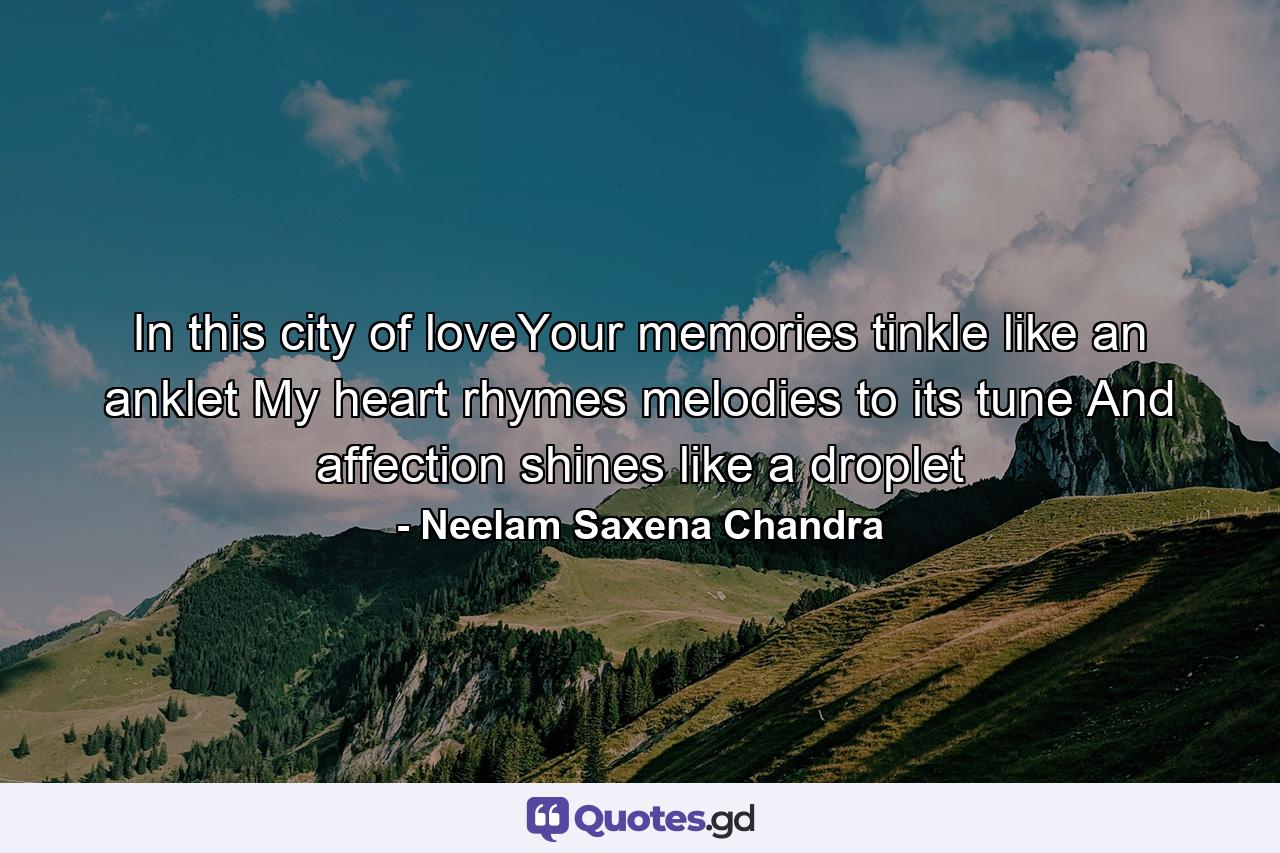 In this city of loveYour memories tinkle like an anklet My heart rhymes melodies to its tune And affection shines like a droplet - Quote by Neelam Saxena Chandra