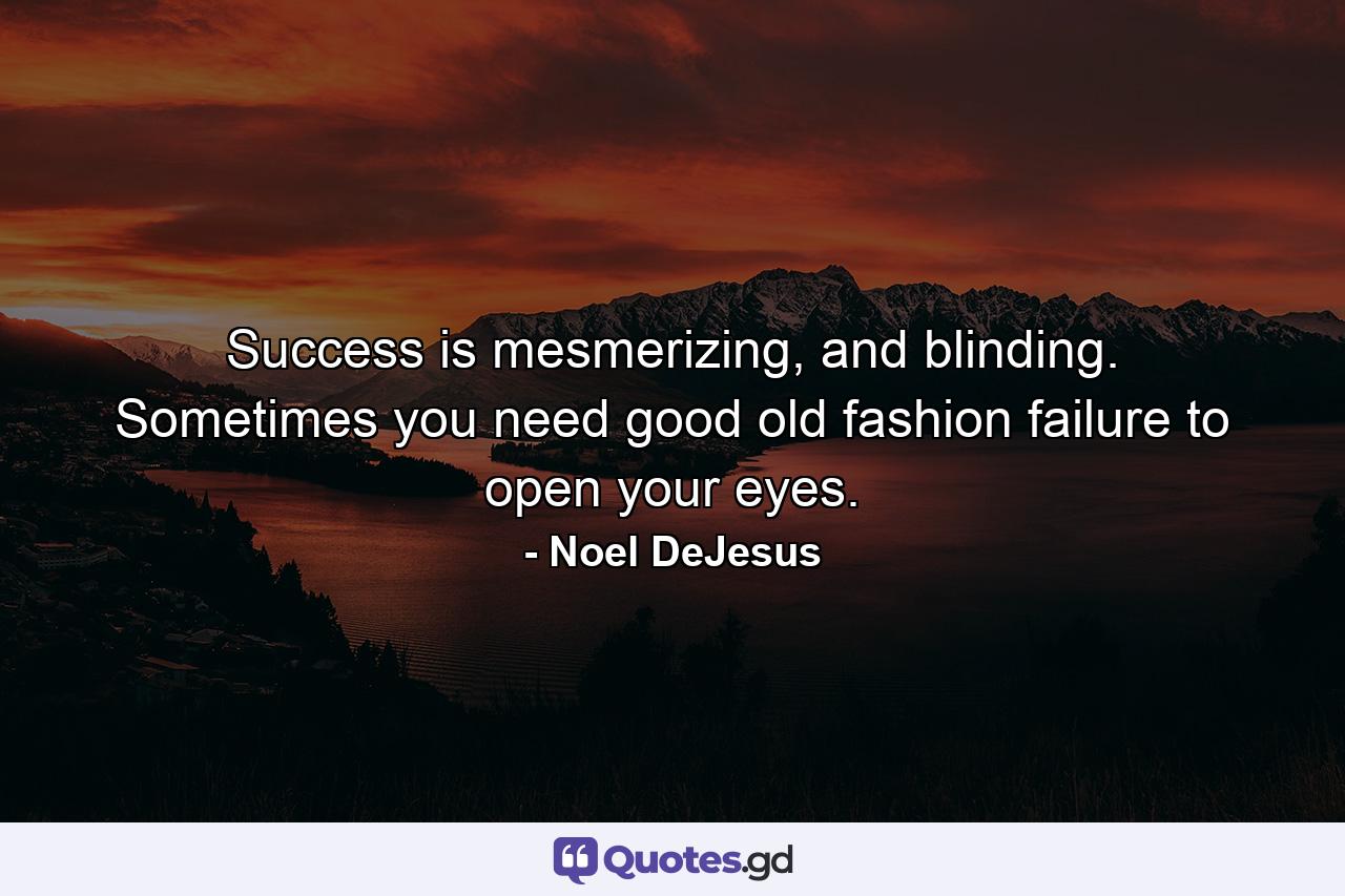 Success is mesmerizing, and blinding. Sometimes you need good old fashion failure to open your eyes. - Quote by Noel DeJesus