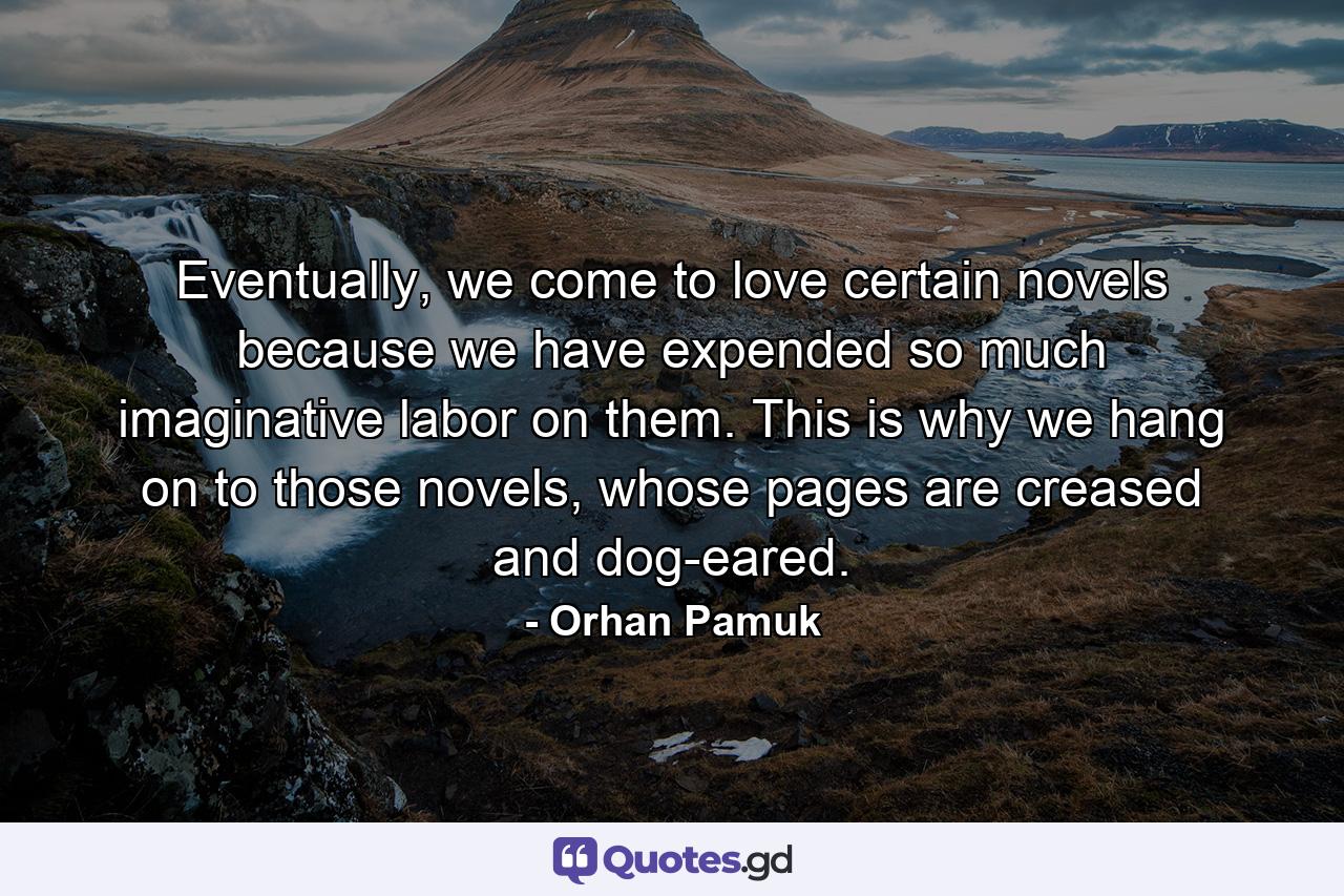 Eventually, we come to love certain novels because we have expended so much imaginative labor on them. This is why we hang on to those novels, whose pages are creased and dog-eared. - Quote by Orhan Pamuk