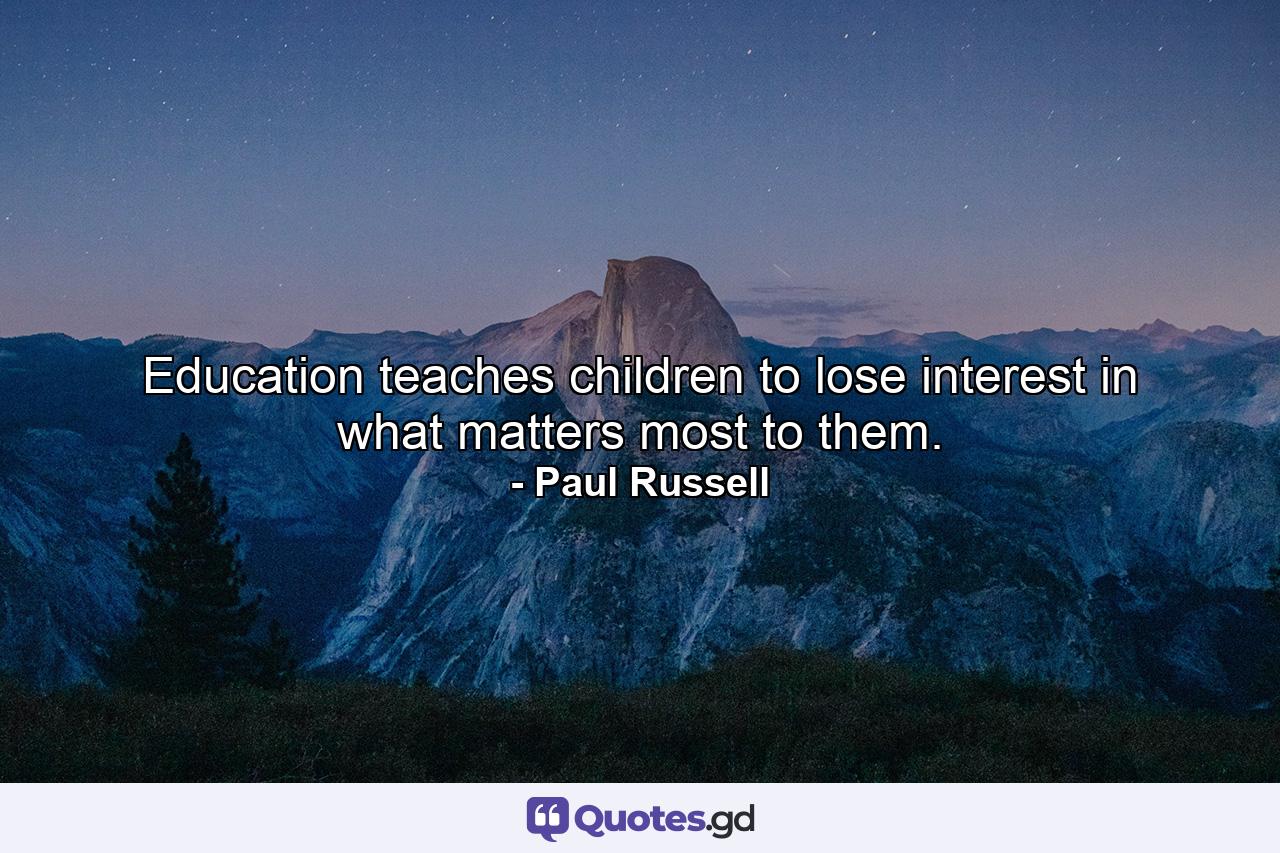 Education teaches children to lose interest in what matters most to them. - Quote by Paul Russell