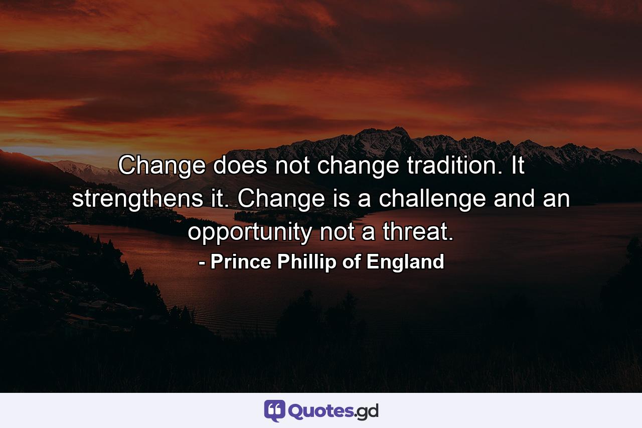 Change does not change tradition. It strengthens it. Change is a challenge and an opportunity  not a threat. - Quote by Prince Phillip of England