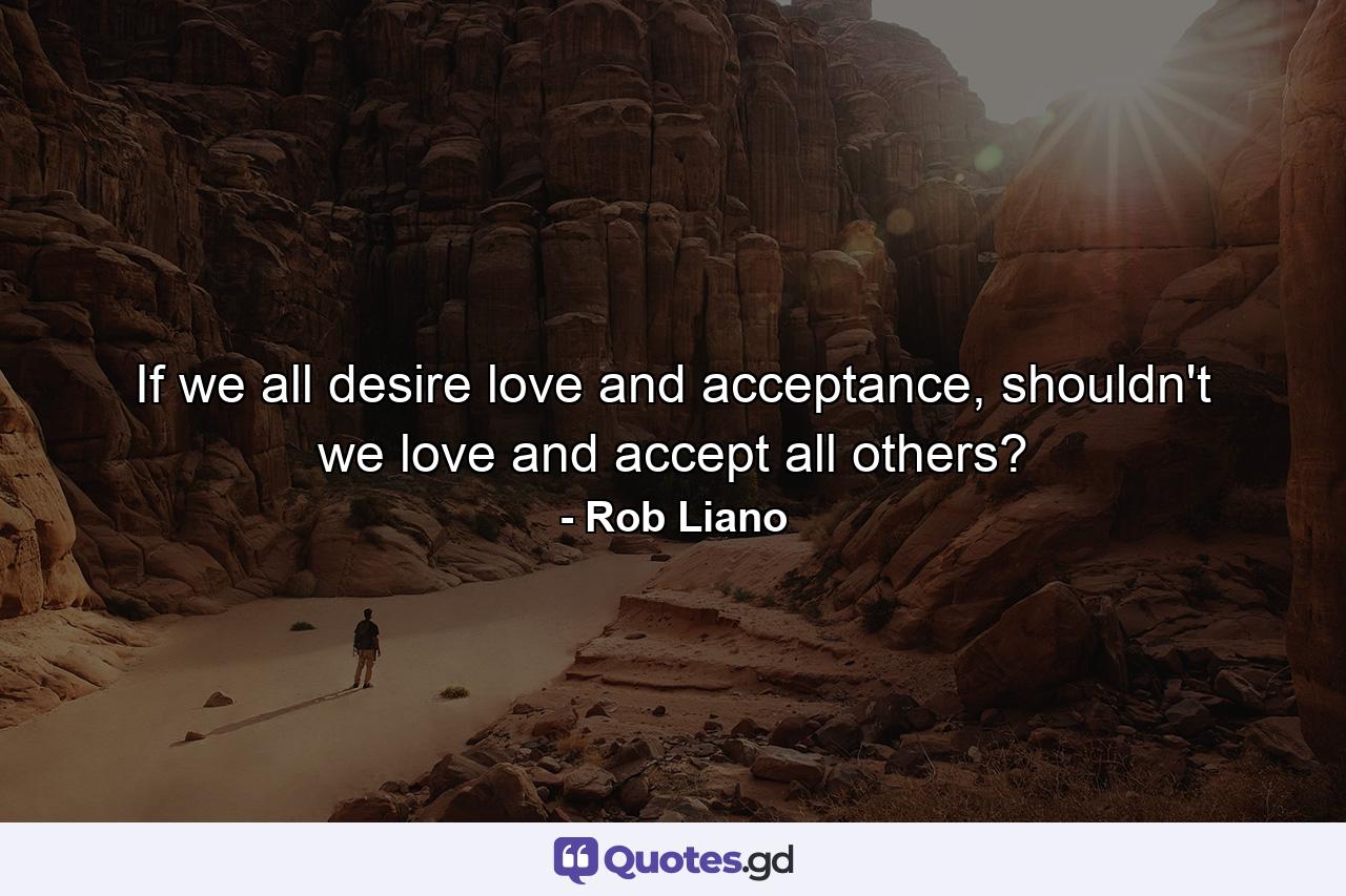 If we all desire love and acceptance, shouldn't we love and accept all others? - Quote by Rob Liano