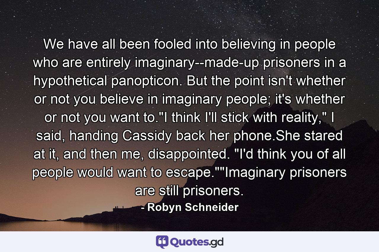 We have all been fooled into believing in people who are entirely imaginary--made-up prisoners in a hypothetical panopticon. But the point isn't whether or not you believe in imaginary people; it's whether or not you want to.