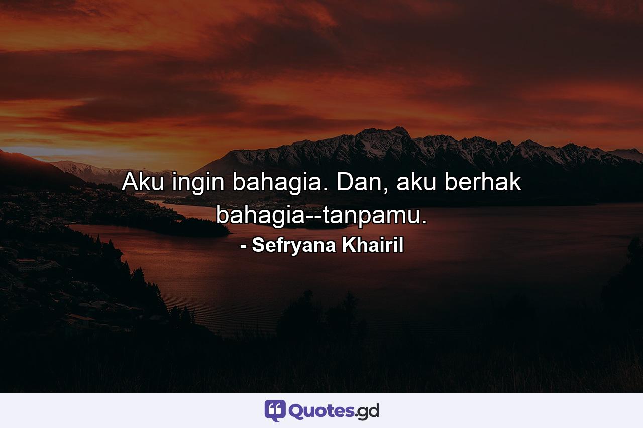 Aku ingin bahagia. Dan, aku berhak bahagia--tanpamu. - Quote by Sefryana Khairil