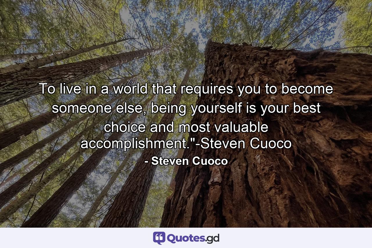 To live in a world that requires you to become someone else, being yourself is your best choice and most valuable accomplishment.