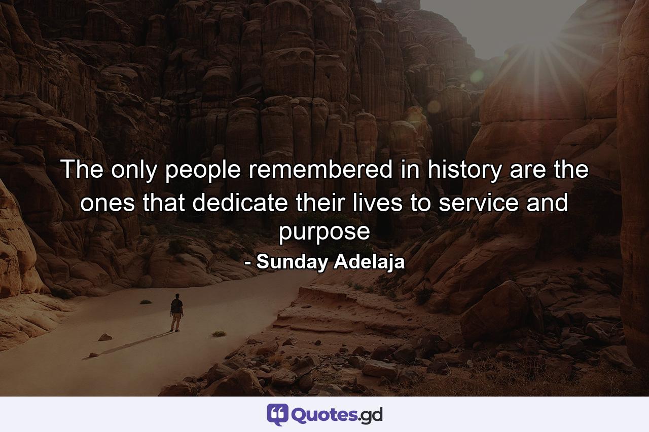 The only people remembered in history are the ones that dedicate their lives to service and purpose - Quote by Sunday Adelaja