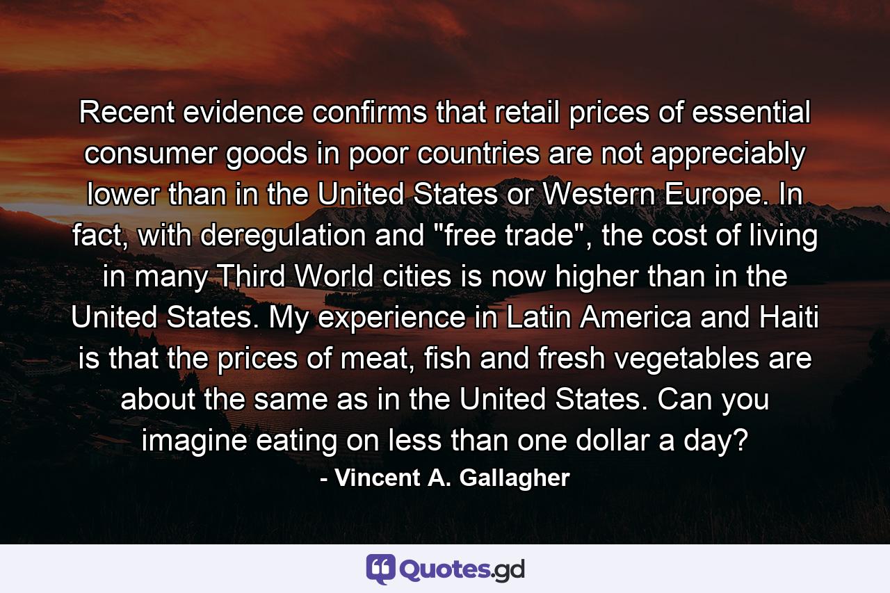 Recent evidence confirms that retail prices of essential consumer goods in poor countries are not appreciably lower than in the United States or Western Europe. In fact, with deregulation and 