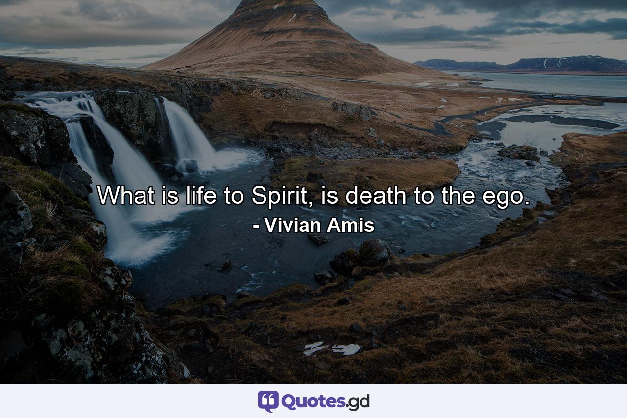 What is life to Spirit, is death to the ego. - Quote by Vivian Amis