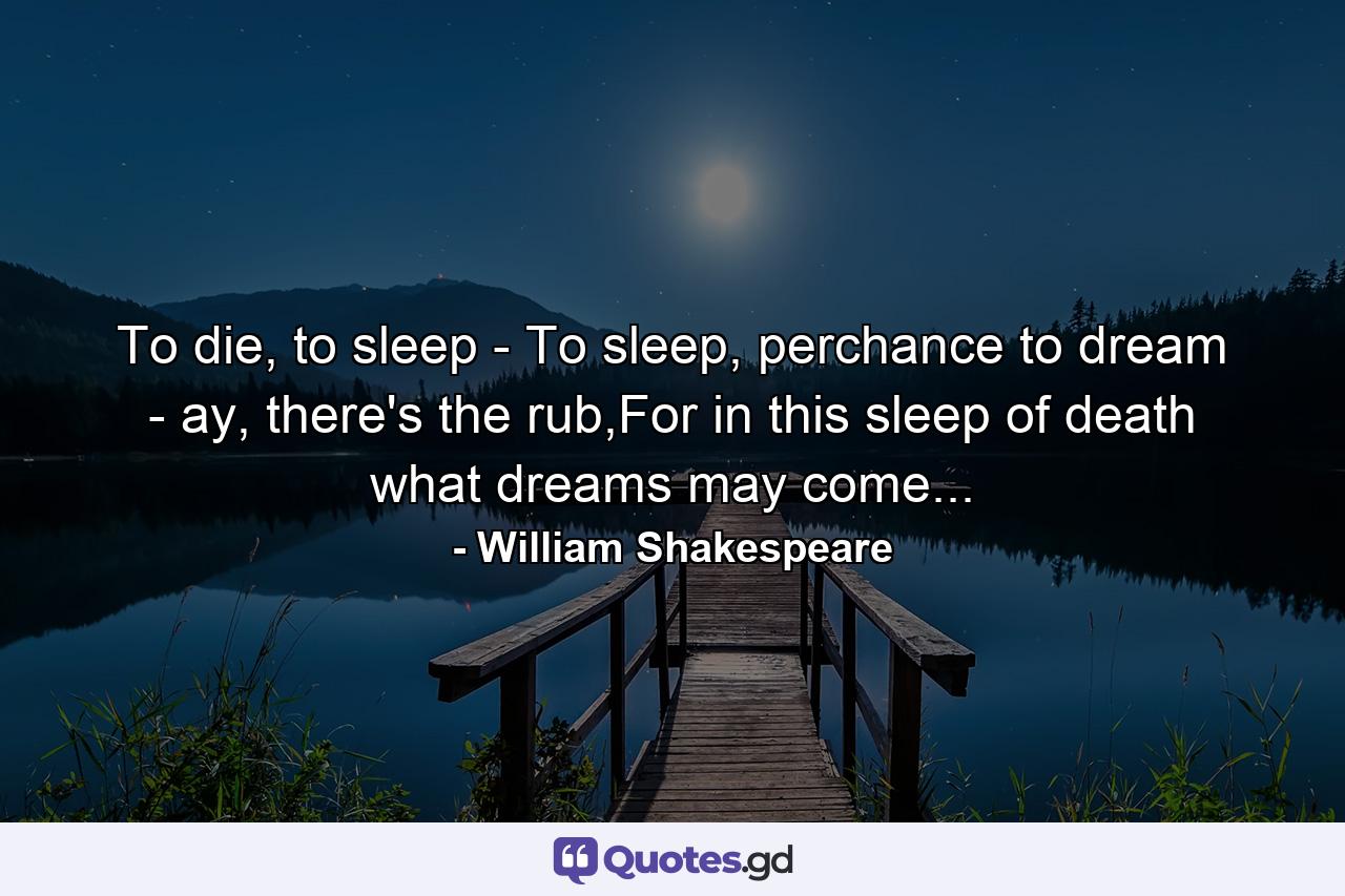 To die, to sleep - To sleep, perchance to dream - ay, there's the rub,For in this sleep of death what dreams may come... - Quote by William Shakespeare