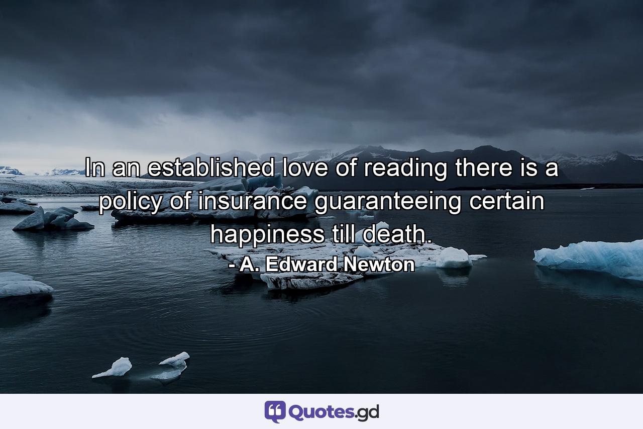 In an established love of reading there is a policy of insurance guaranteeing certain happiness till death. - Quote by A. Edward Newton