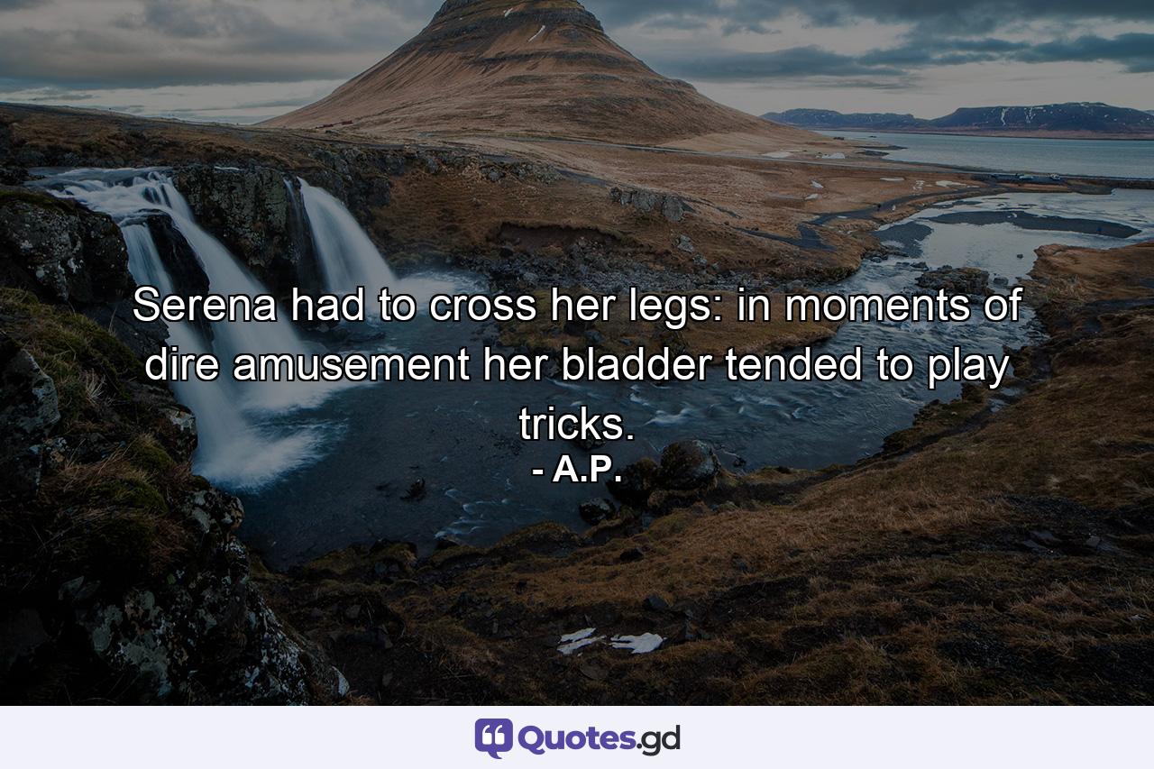 Serena had to cross her legs: in moments of dire amusement her bladder tended to play tricks. - Quote by A.P.