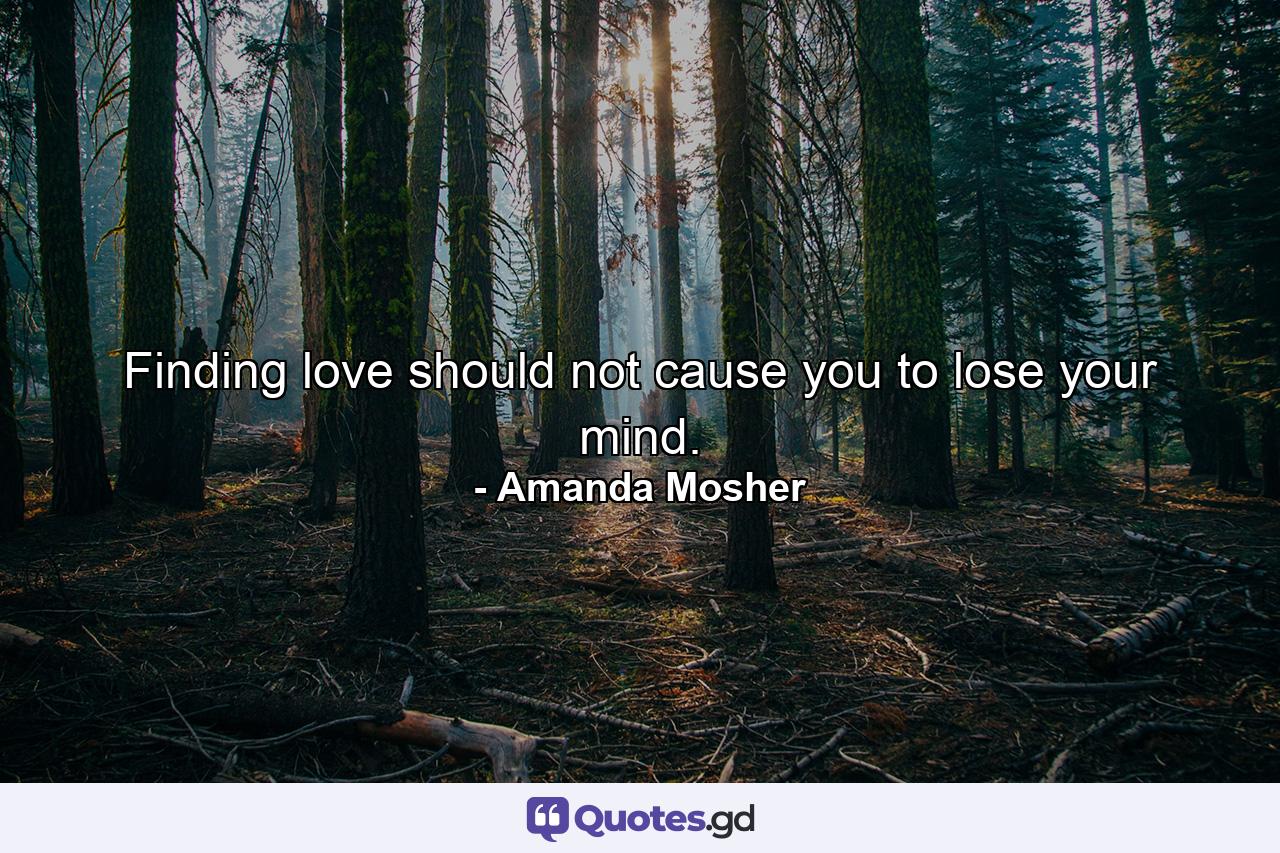 Finding love should not cause you to lose your mind. - Quote by Amanda Mosher