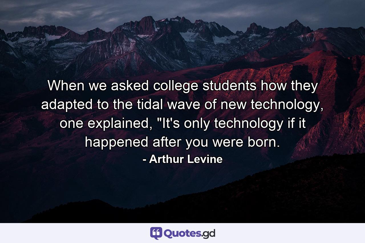 When we asked college students how they adapted to the tidal wave of new technology, one explained, 