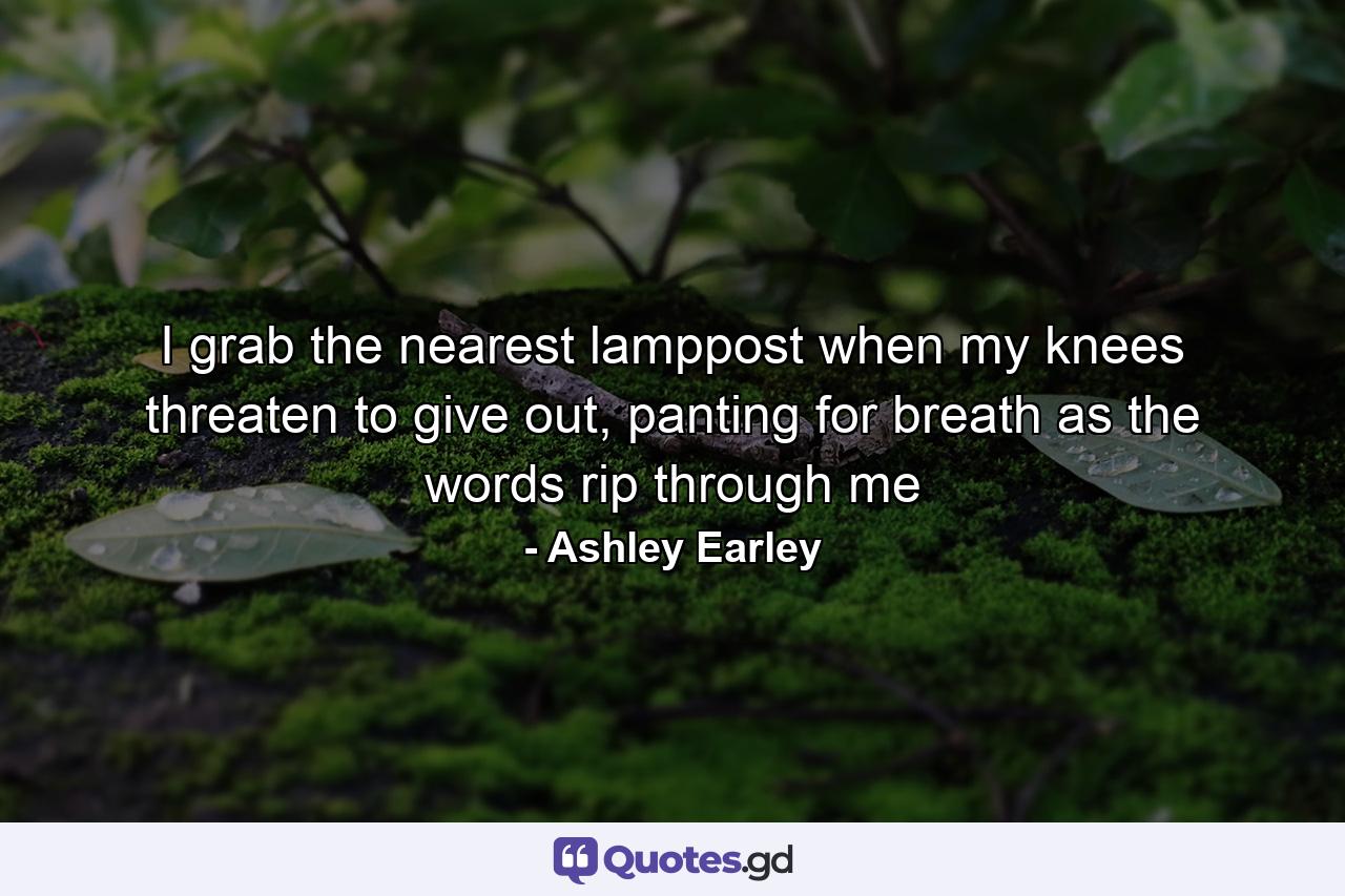 I grab the nearest lamppost when my knees threaten to give out, panting for breath as the words rip through me - Quote by Ashley Earley