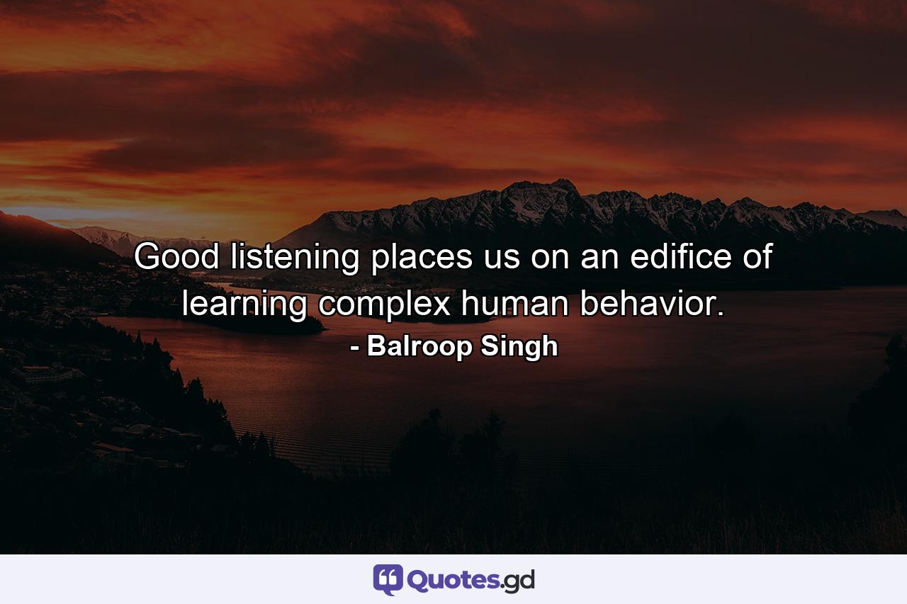 Good listening places us on an edifice of learning complex human behavior. - Quote by Balroop Singh