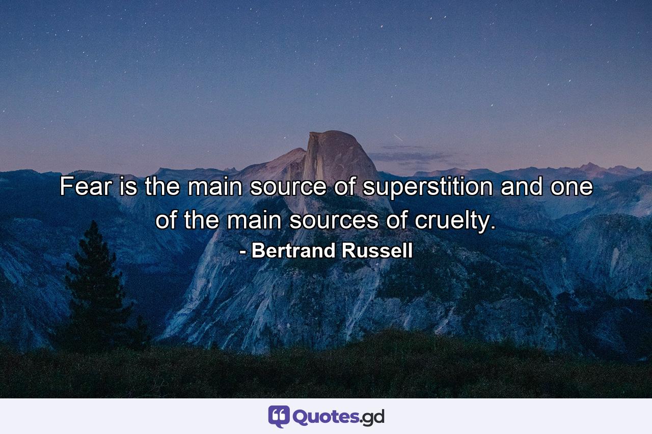 Fear is the main source of superstition  and one of the main sources of cruelty. - Quote by Bertrand Russell