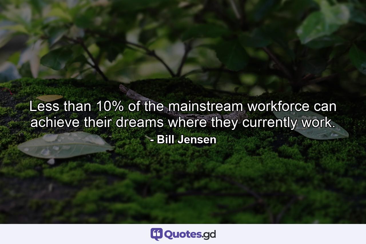 Less than 10% of the mainstream workforce can achieve their dreams where they currently work. - Quote by Bill Jensen