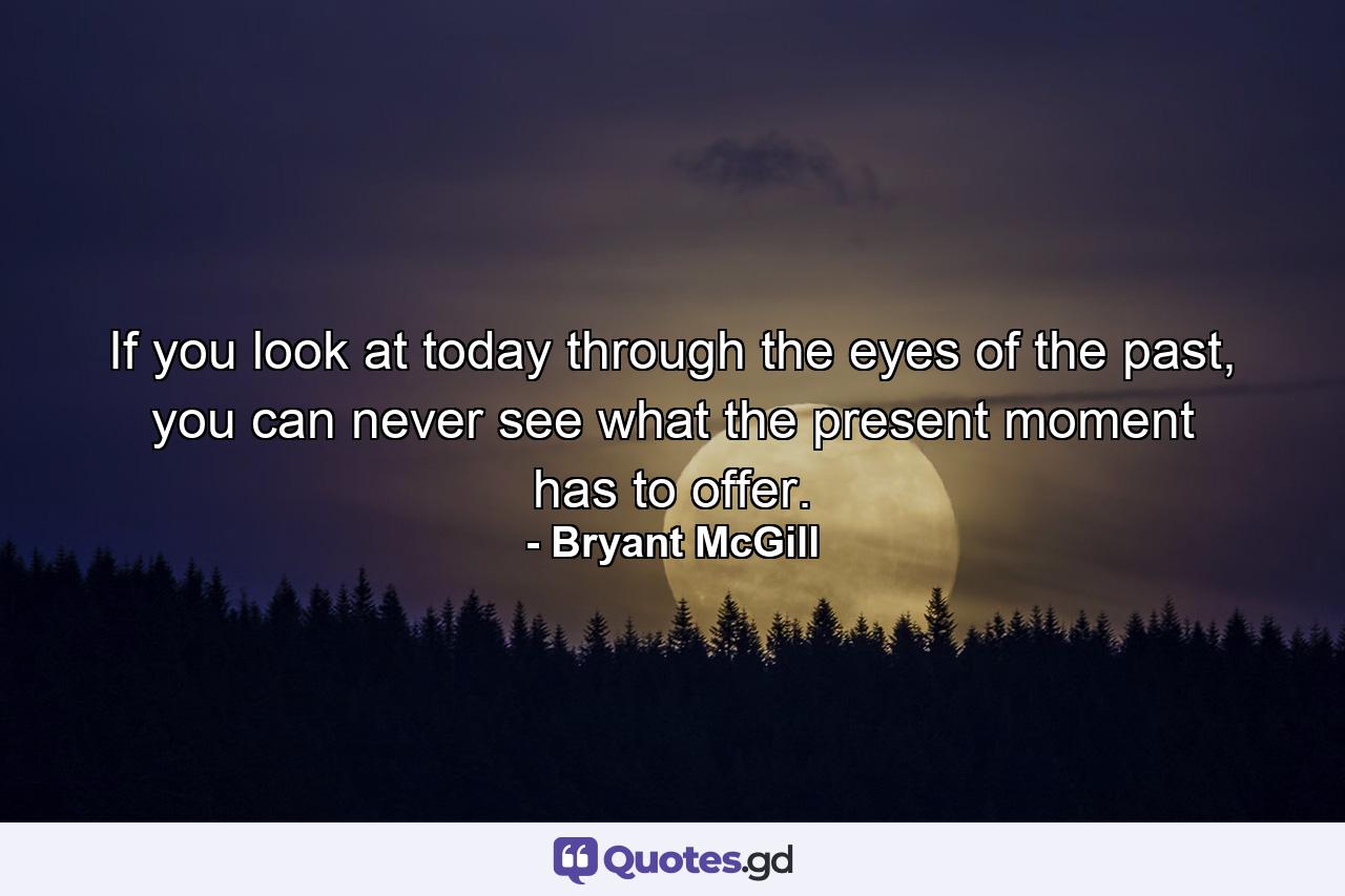 If you look at today through the eyes of the past, you can never see what the present moment has to offer. - Quote by Bryant McGill