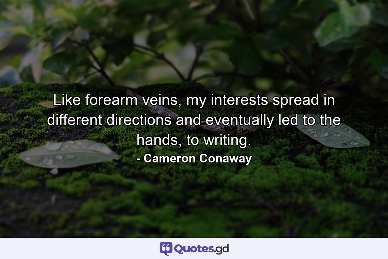 Like forearm veins, my interests spread in different directions and eventually led to the hands, to writing. - Quote by Cameron Conaway