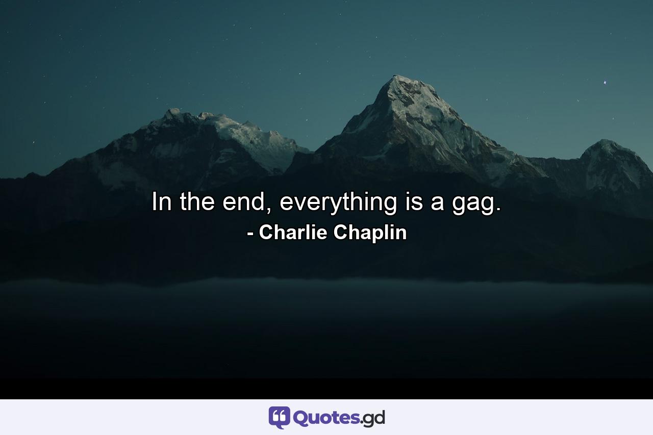 In the end, everything is a gag. - Quote by Charlie Chaplin