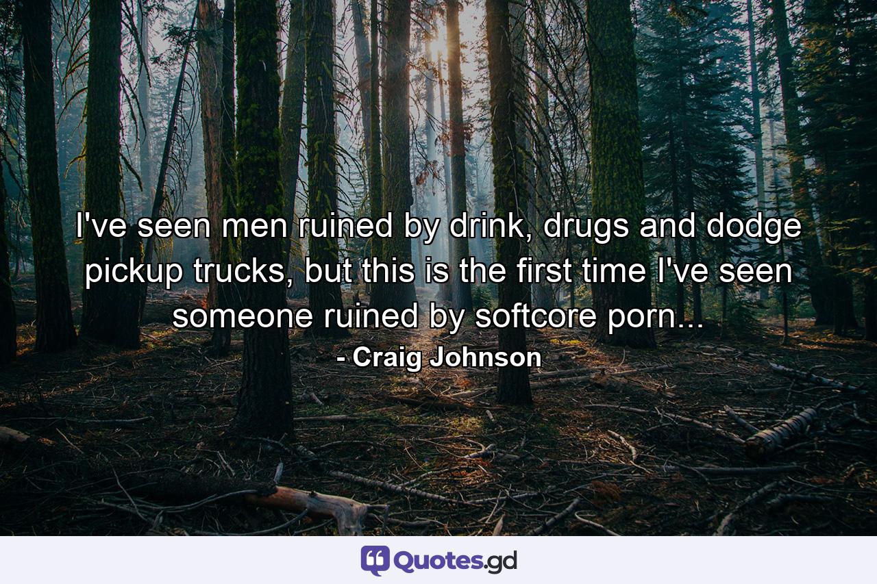 I've seen men ruined by drink, drugs and dodge pickup trucks, but this is the first time I've seen someone ruined by softcore porn... - Quote by Craig Johnson