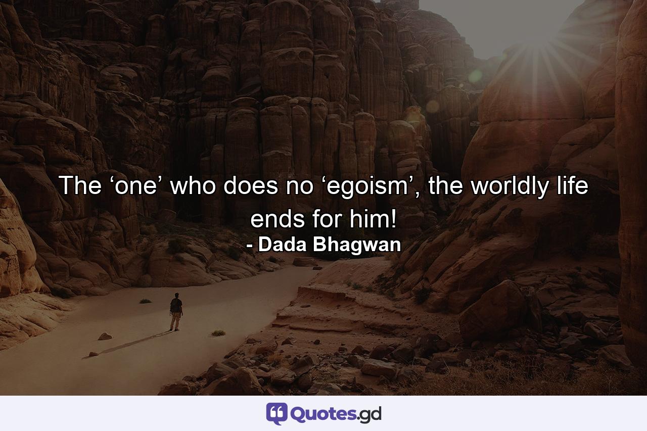 The ‘one’ who does no ‘egoism’, the worldly life ends for him! - Quote by Dada Bhagwan