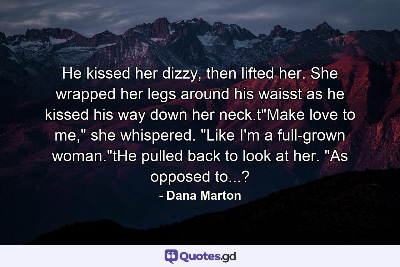 He kissed her dizzy, then lifted her. She wrapped her legs around his waisst as he kissed his way down her neck.t