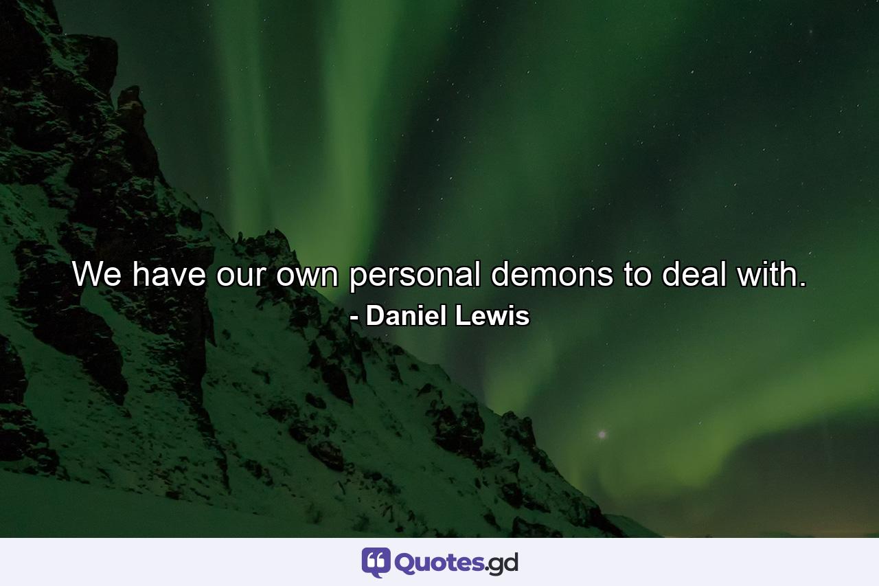 We have our own personal demons to deal with. - Quote by Daniel Lewis