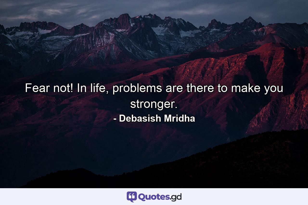 Fear not! In life, problems are there to make you stronger. - Quote by Debasish Mridha