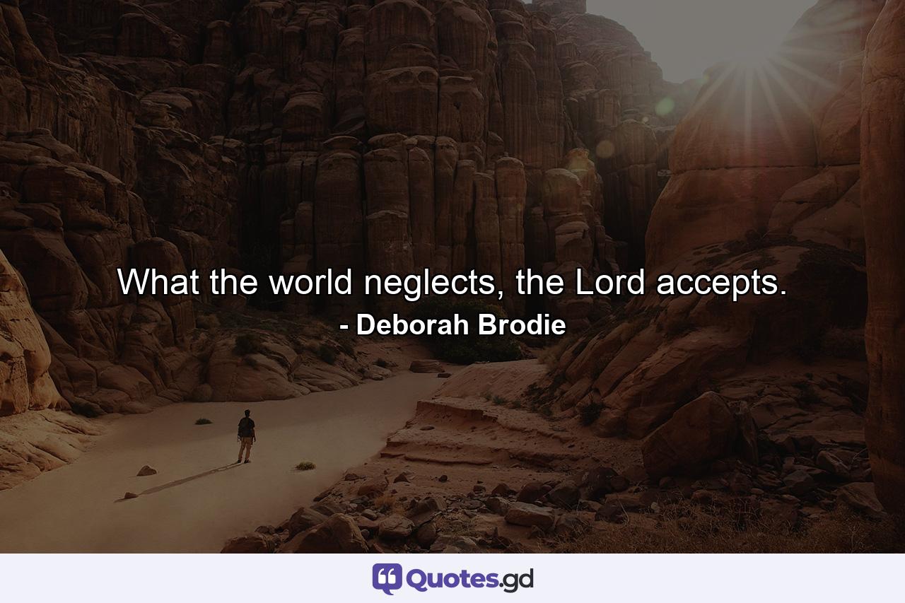 What the world neglects, the Lord accepts. - Quote by Deborah Brodie