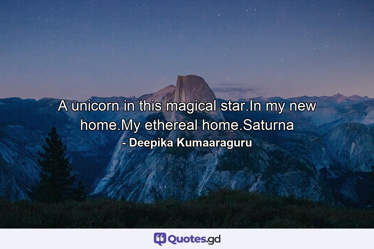 A unicorn in this magical star.In my new home.My ethereal home.Saturna - Quote by Deepika Kumaaraguru