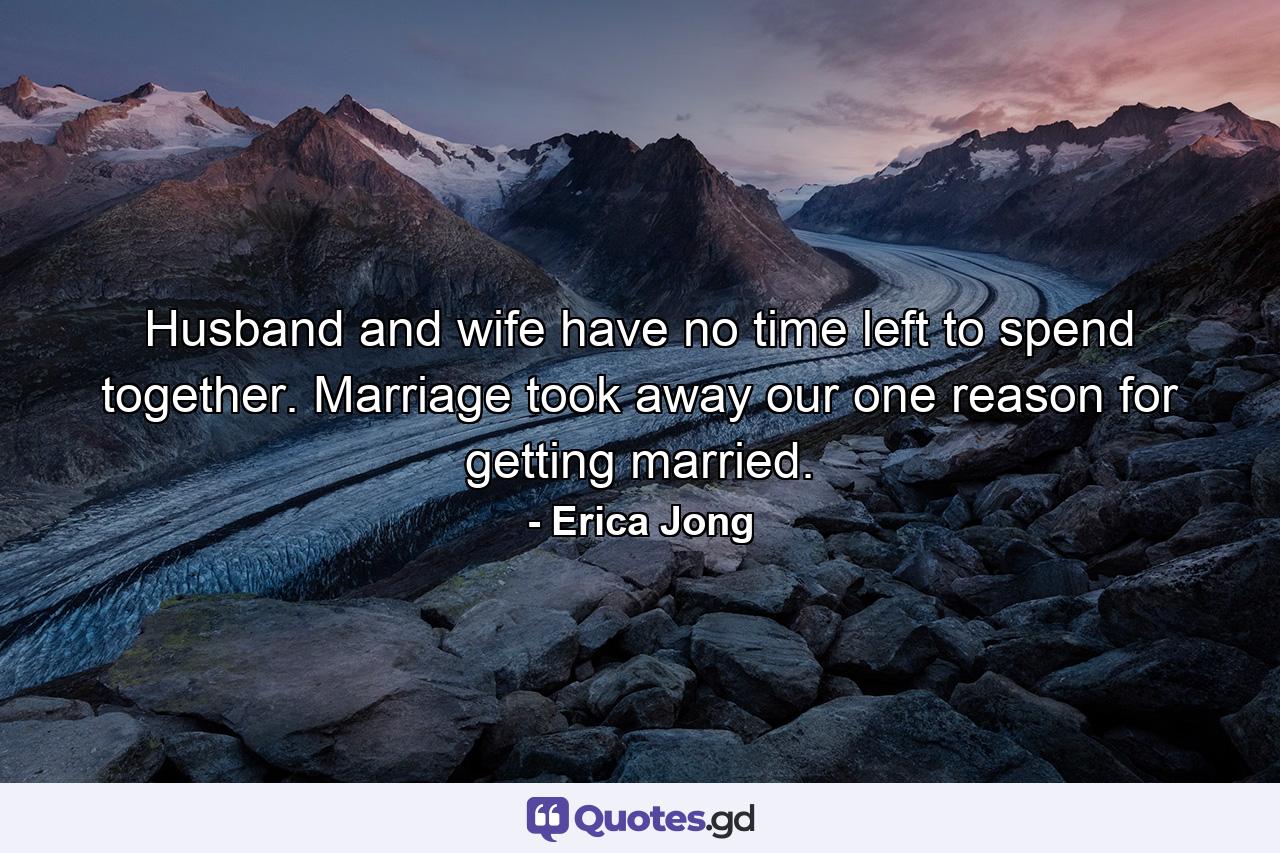 Husband and wife have no time left to spend together. Marriage took away our one reason for getting married. - Quote by Erica Jong