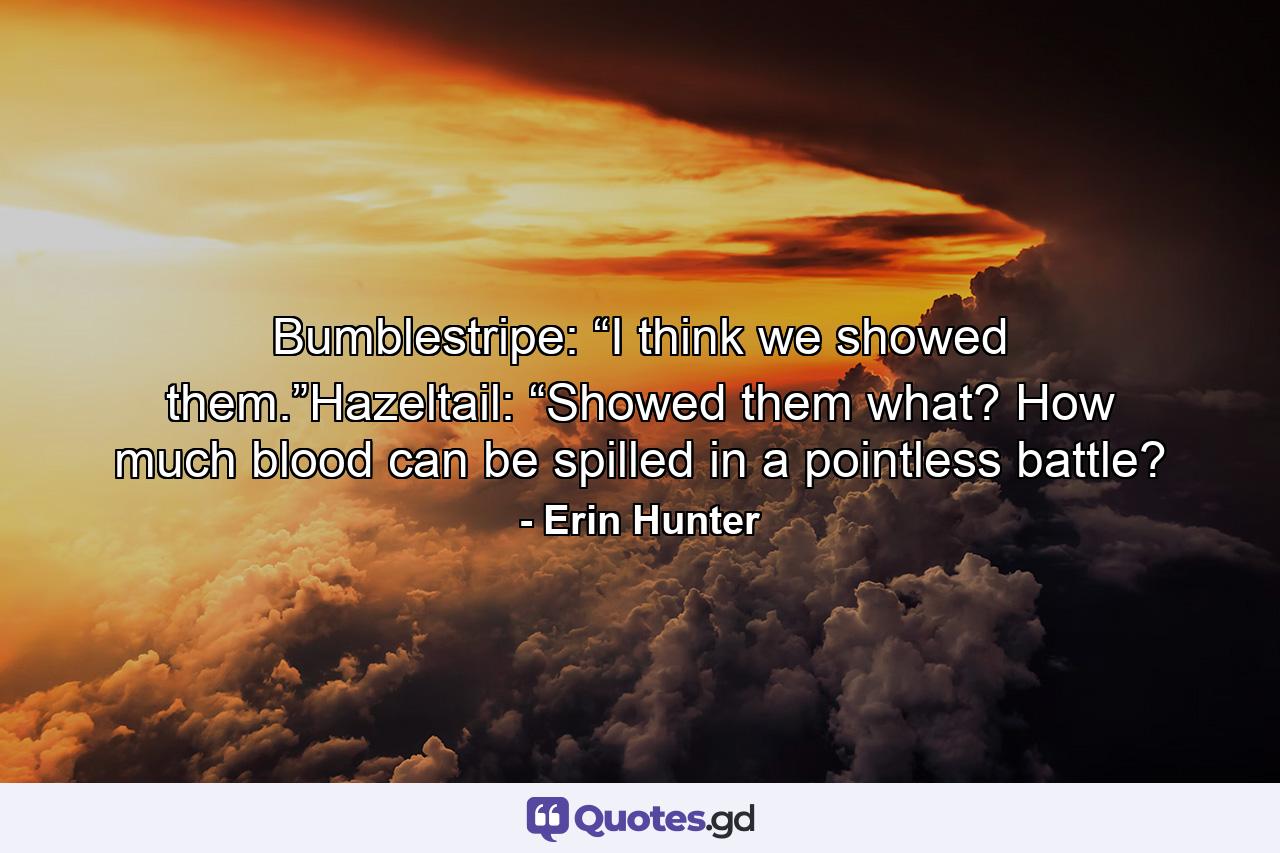 Bumblestripe: “I think we showed them.”Hazeltail: “Showed them what? How much blood can be spilled in a pointless battle? - Quote by Erin Hunter