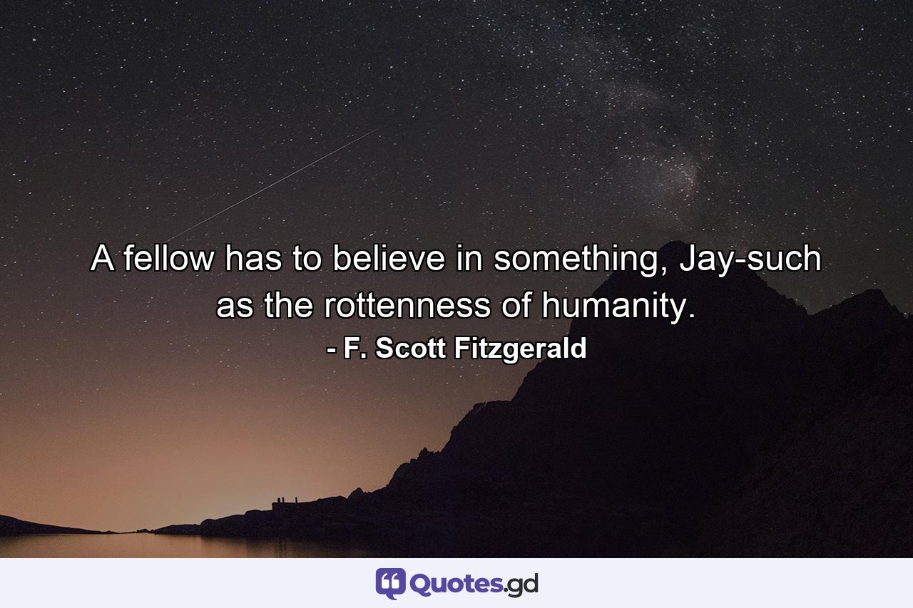 A fellow has to believe in something, Jay-such as the rottenness of humanity. - Quote by F. Scott Fitzgerald