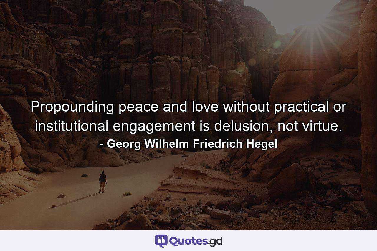 Propounding peace and love without practical or institutional engagement is delusion, not virtue. - Quote by Georg Wilhelm Friedrich Hegel