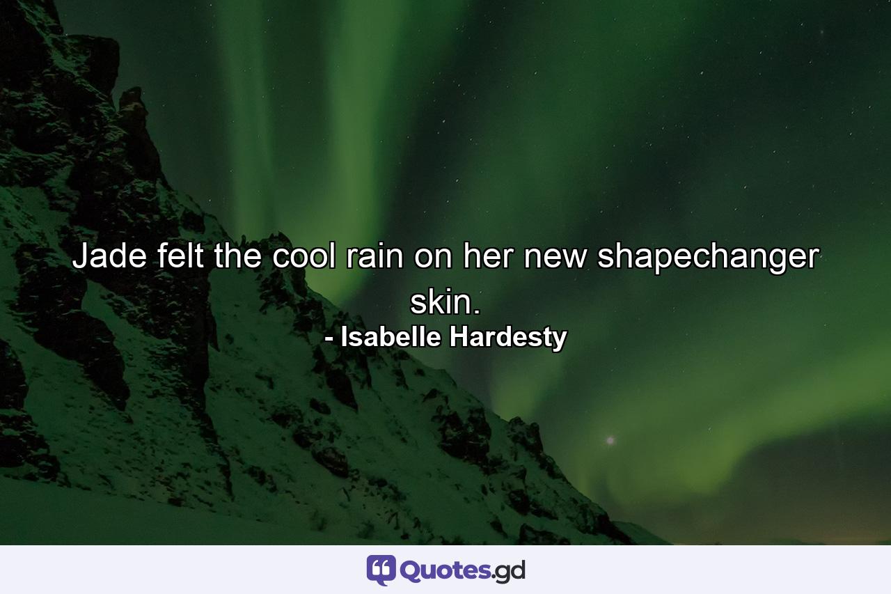 Jade felt the cool rain on her new shapechanger skin. - Quote by Isabelle Hardesty