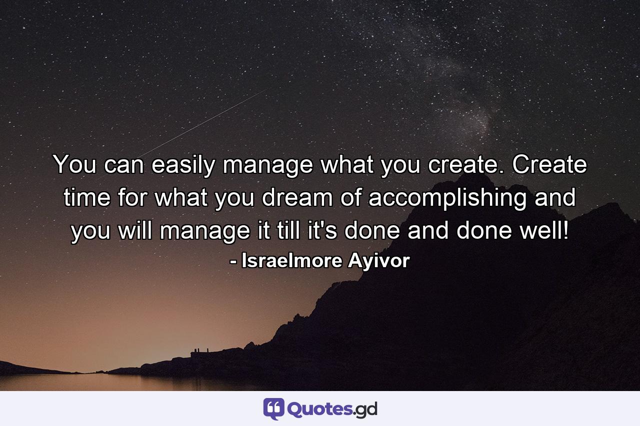 You can easily manage what you create. Create time for what you dream of accomplishing and you will manage it till it's done and done well! - Quote by Israelmore Ayivor