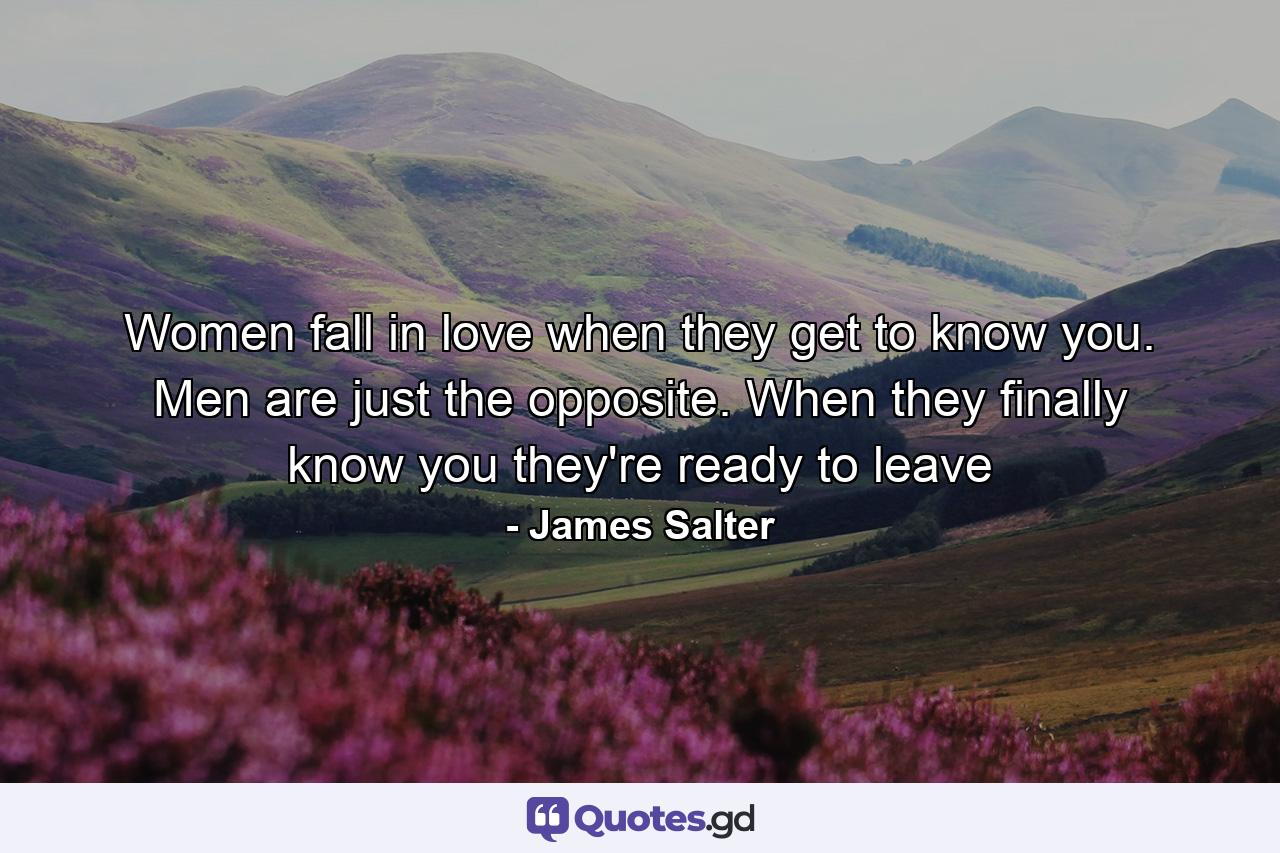 Women fall in love when they get to know you. Men are just the opposite. When they finally know you they're ready to leave - Quote by James Salter